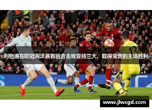 利物浦在欧冠淘汰赛首回合击败亚特兰大，取得宝贵的主场胜利