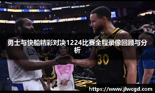 勇士与快船精彩对决1224比赛全程录像回顾与分析
