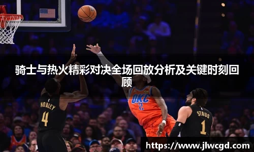 骑士与热火精彩对决全场回放分析及关键时刻回顾