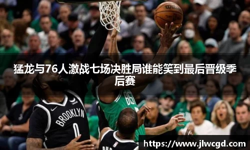 猛龙与76人激战七场决胜局谁能笑到最后晋级季后赛