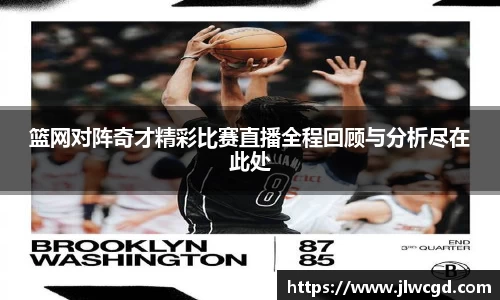 篮网对阵奇才精彩比赛直播全程回顾与分析尽在此处