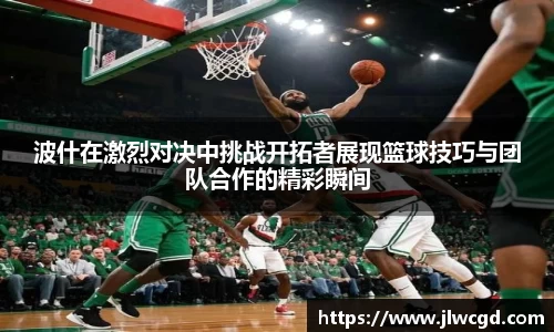 波什在激烈对决中挑战开拓者展现篮球技巧与团队合作的精彩瞬间