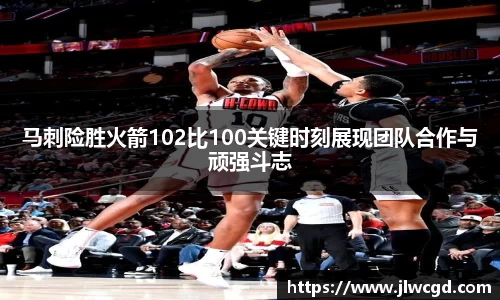 马刺险胜火箭102比100关键时刻展现团队合作与顽强斗志