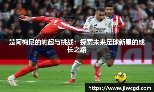 楚阿梅尼的崛起与挑战：探索未来足球新星的成长之路