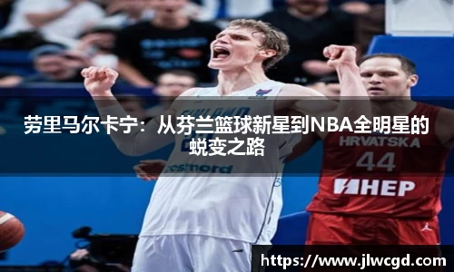 劳里马尔卡宁：从芬兰篮球新星到NBA全明星的蜕变之路