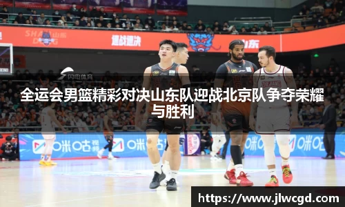 全运会男篮精彩对决山东队迎战北京队争夺荣耀与胜利