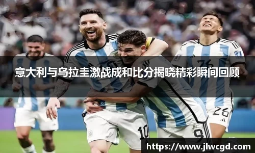 意大利与乌拉圭激战成和比分揭晓精彩瞬间回顾