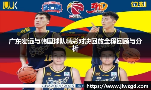 广东宏远与韩国球队精彩对决回放全程回顾与分析