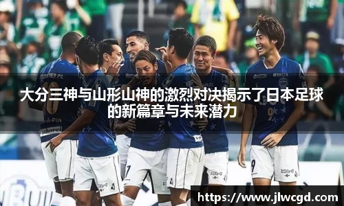 大分三神与山形山神的激烈对决揭示了日本足球的新篇章与未来潜力