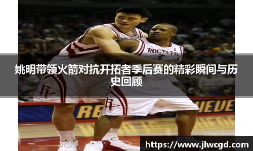 姚明带领火箭对抗开拓者季后赛的精彩瞬间与历史回顾
