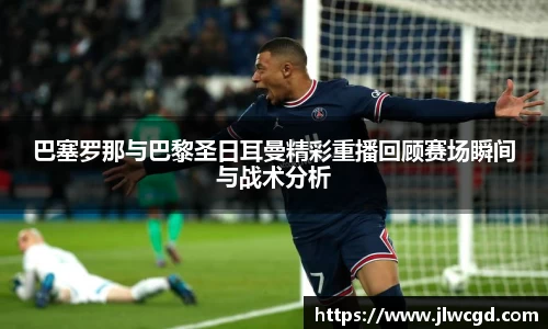 巴塞罗那与巴黎圣日耳曼精彩重播回顾赛场瞬间与战术分析