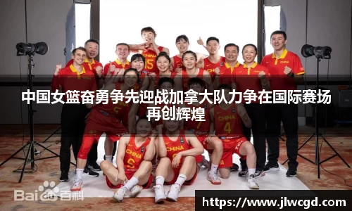 中国女篮奋勇争先迎战加拿大队力争在国际赛场再创辉煌