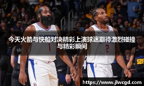 今天火箭与快船对决精彩上演球迷期待激烈碰撞与精彩瞬间