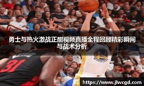 勇士与热火激战正酣视频直播全程回顾精彩瞬间与战术分析