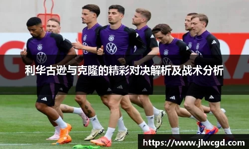利华古逊与克隆的精彩对决解析及战术分析