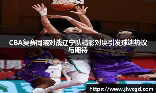 CBA复赛同曦对战辽宁队精彩对决引发球迷热议与期待