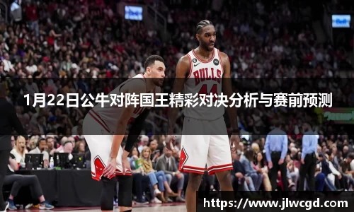 1月22日公牛对阵国王精彩对决分析与赛前预测