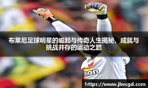 布莱尼足球明星的崛起与传奇人生揭秘，成就与挑战并存的运动之路