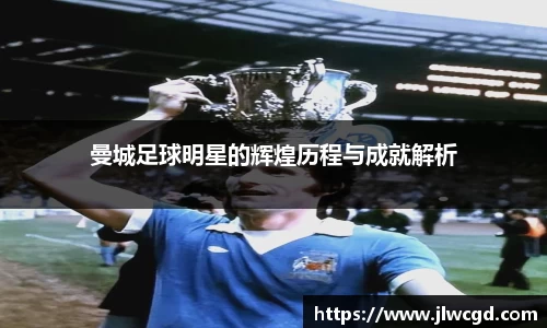曼城足球明星的辉煌历程与成就解析