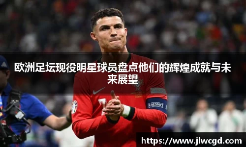 欧洲足坛现役明星球员盘点他们的辉煌成就与未来展望