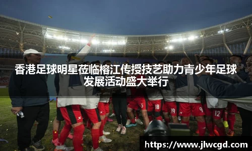 香港足球明星莅临榕江传授技艺助力青少年足球发展活动盛大举行