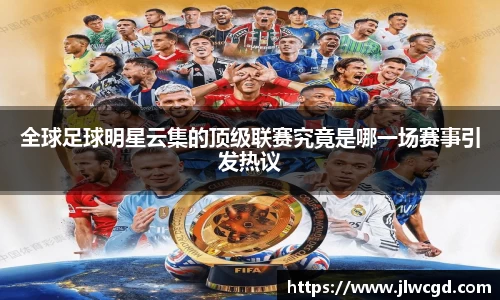 全球足球明星云集的顶级联赛究竟是哪一场赛事引发热议