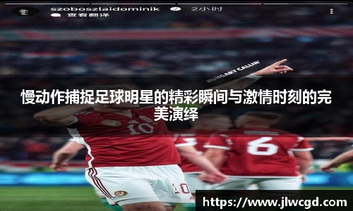 慢动作捕捉足球明星的精彩瞬间与激情时刻的完美演绎