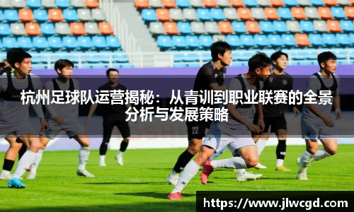 杭州足球队运营揭秘：从青训到职业联赛的全景分析与发展策略