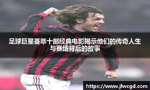 足球巨星荟萃十部经典电影揭示他们的传奇人生与赛场背后的故事