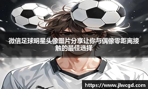 微信足球明星头像图片分享让你与偶像零距离接触的最佳选择