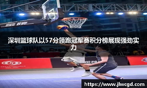深圳篮球队以57分领跑冠军赛积分榜展现强劲实力