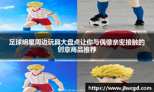 足球明星周边玩具大盘点让你与偶像亲密接触的创意商品推荐