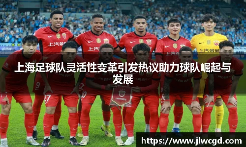 上海足球队灵活性变革引发热议助力球队崛起与发展